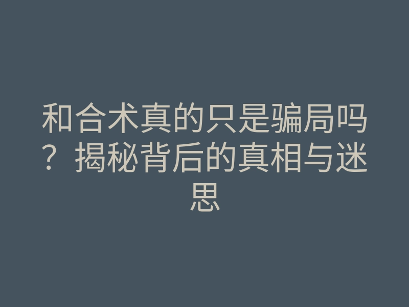 和合术真的只是骗局吗?揭秘背后的真相与迷思