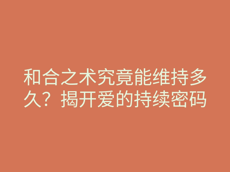 和合之术究竟能维持多久?揭开爱的持续密码