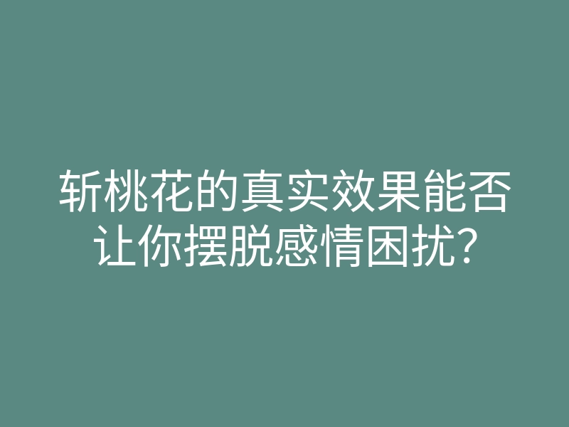 斩桃花的真实效果能否让你摆脱感情困扰？