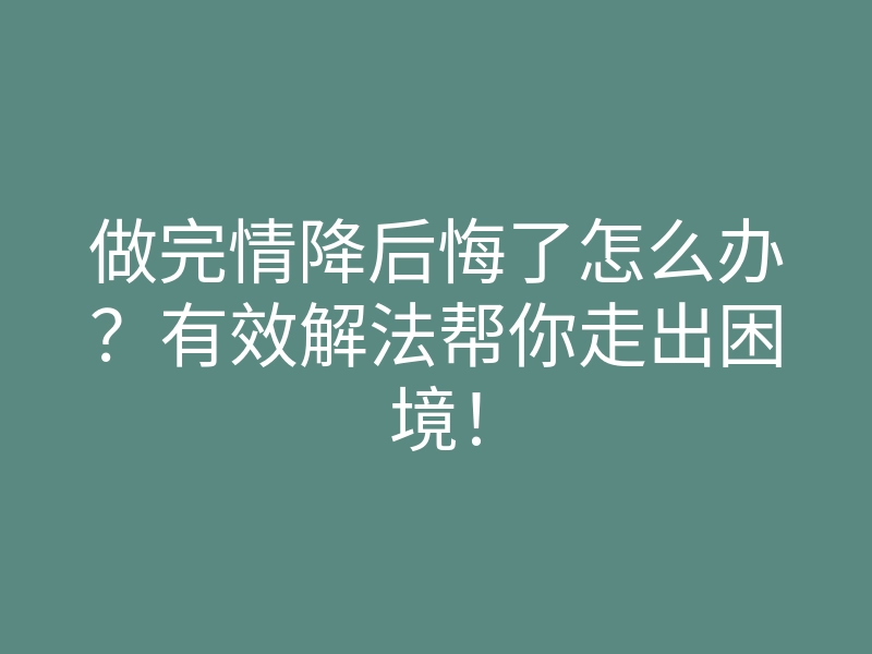 做完情降后悔了怎么办?有效解法帮你走出困境!