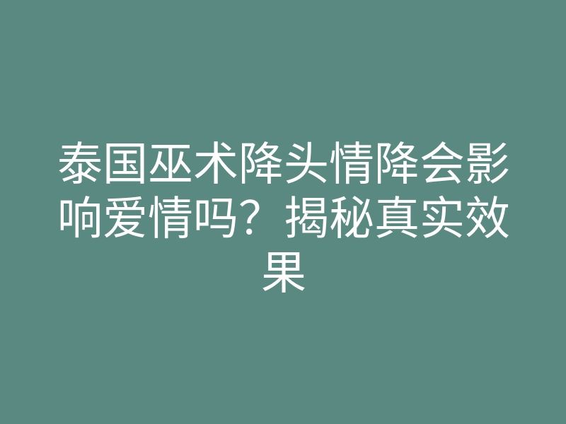 泰国巫术降头情降会影响爱情吗？揭秘真实效果