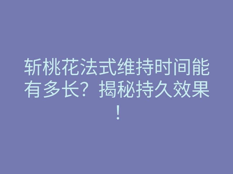 斩桃花法式维持时间能有多长?揭秘持久效果!