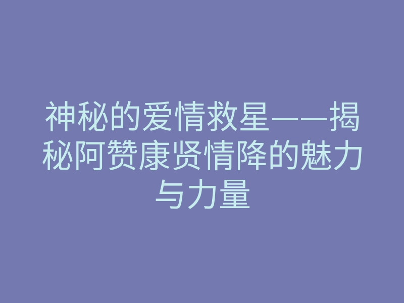 神秘的爱情救星——揭秘阿赞康贤情降的魅力与力量