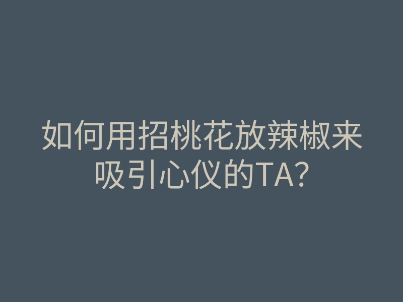 如何用招桃花放辣椒来吸引心仪的TA?