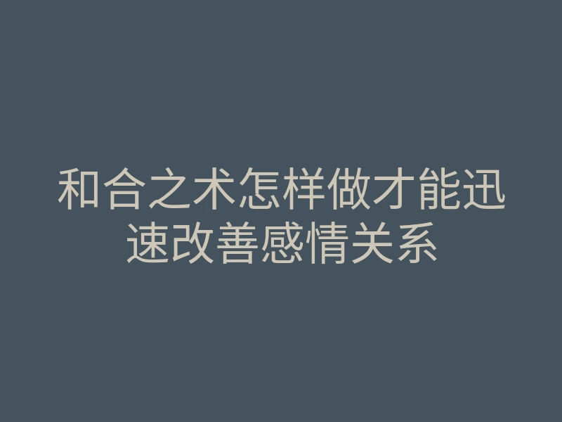 和合之术怎样做才能迅速改善感情关系