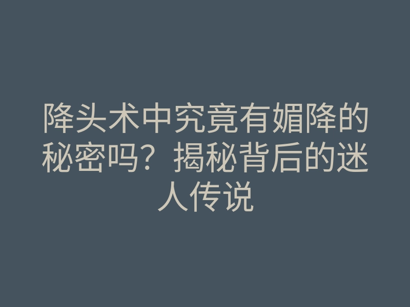 降头术中究竟有媚降的秘密吗？揭秘背后的迷人传说