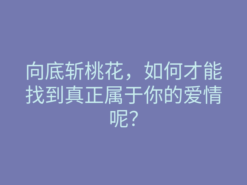 向底斩桃花,如何才能找到真正属于你的爱情呢?