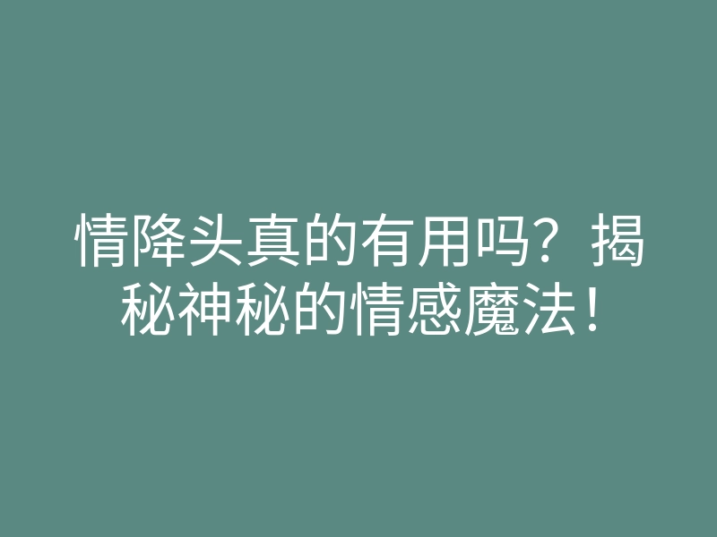 情降头真的有用吗?揭秘神秘的情感魔法!