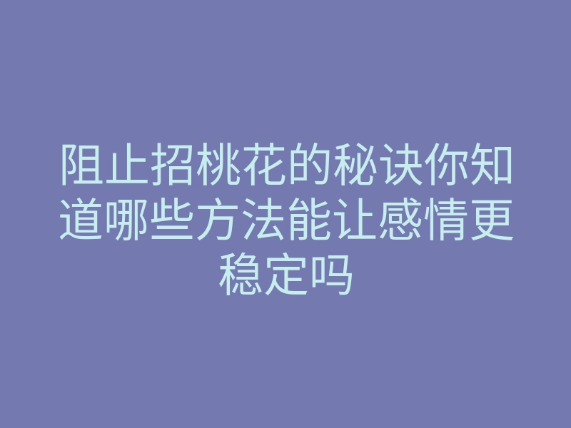 阻止招桃花的秘诀你知道哪些方法能让感情更稳定吗