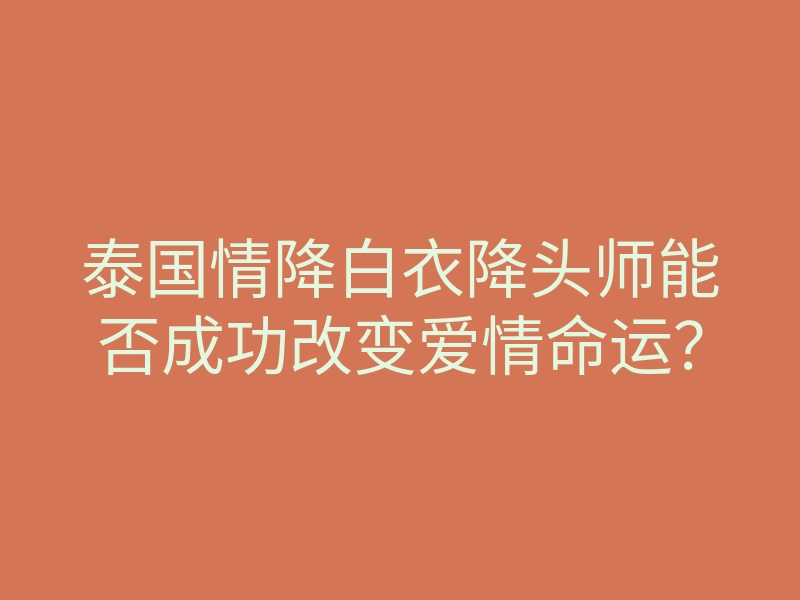 泰国情降白衣降头师能否成功改变爱情命运?
