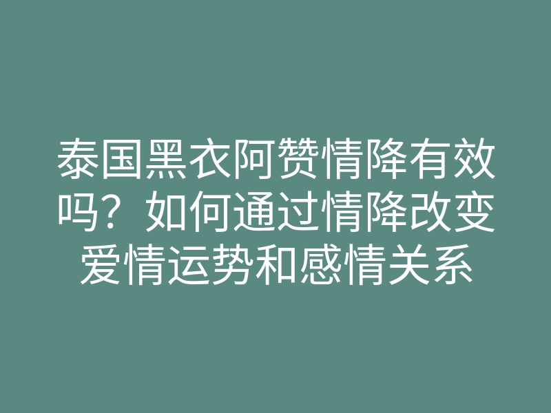 泰国黑衣阿赞情降有效吗?如何通过情降改变爱情运势和感情关系