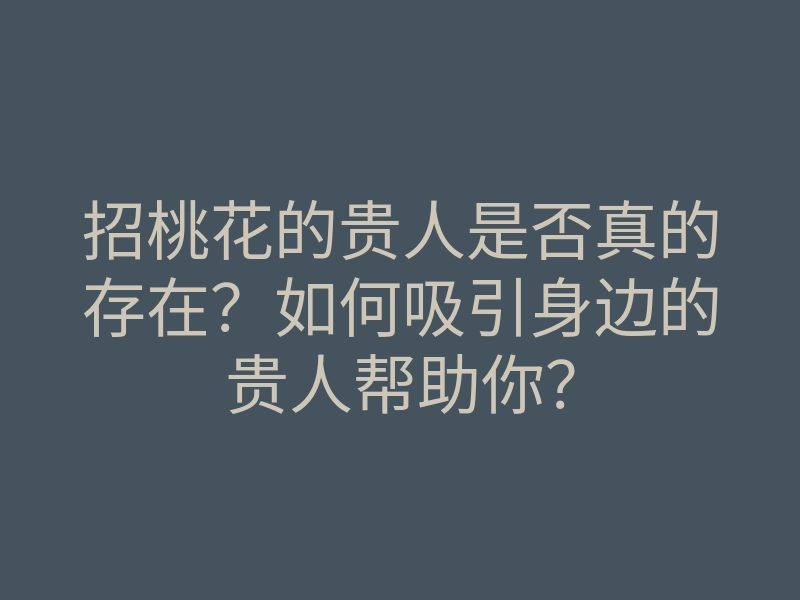 招桃花的贵人是否真的存在?如何吸引身边的贵人帮助你?