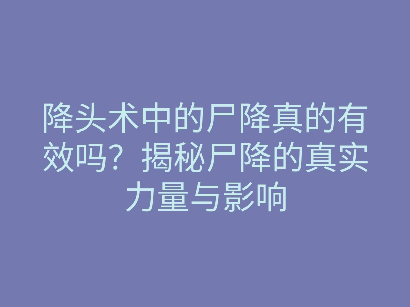 降头术中的尸降真的有效吗？揭秘尸降的真实力量与影响