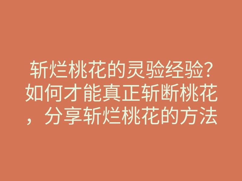 斩烂桃花的灵验经验?如何才能真正斩断桃花,分享斩烂桃花的方法与技巧