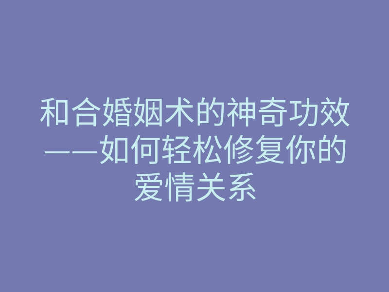 和合婚姻术的神奇功效——如何轻松修复你的爱情关系