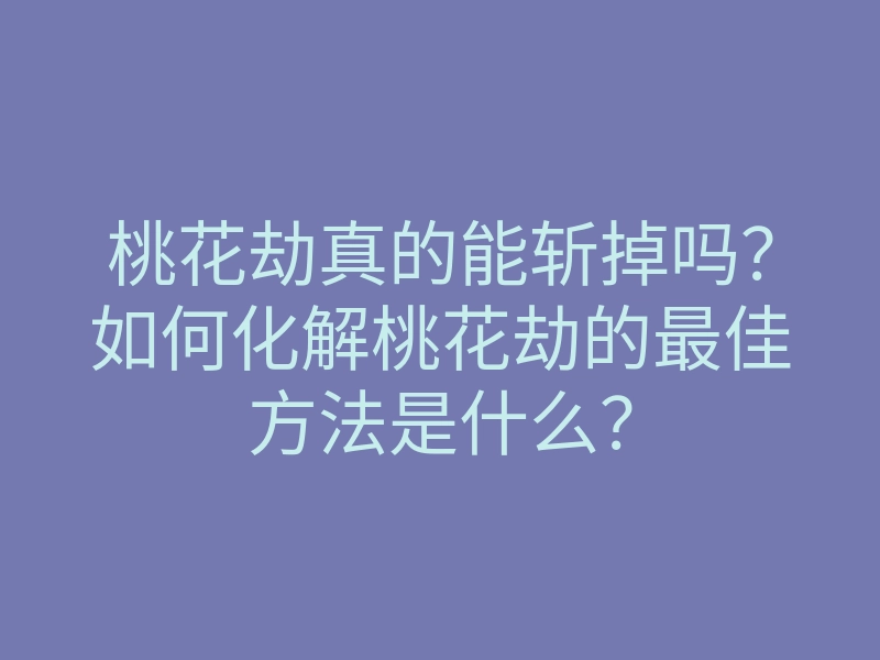 桃花劫真的能斩掉吗?如何化解桃花劫的最佳方法是什么?