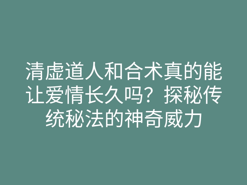 清虚道人和合术真的能让爱情长久吗?探秘传统秘法的神奇威力