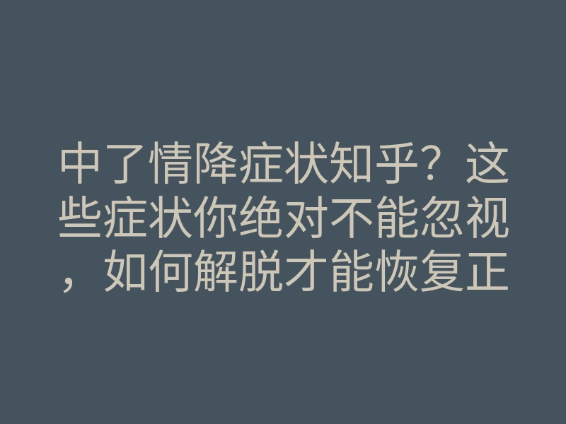 中了情降症状知乎?这些症状你绝对不能忽视,如何解脱才能恢复正常生活