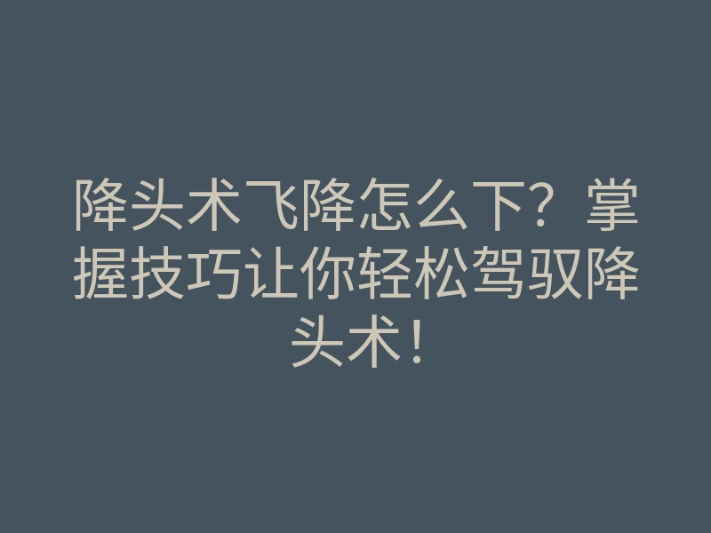 降头术飞降怎么下?掌握技巧让你轻松驾驭降头术!