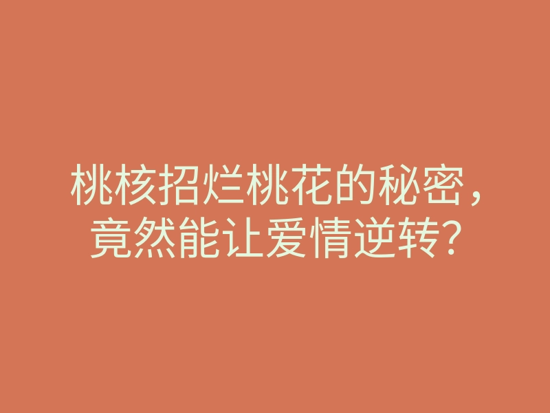 桃核招烂桃花的秘密，竟然能让爱情逆转？