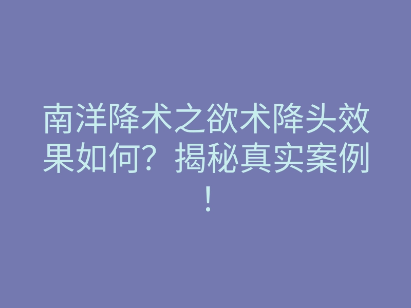 南洋降术之欲术降头效果如何?揭秘真实案例!