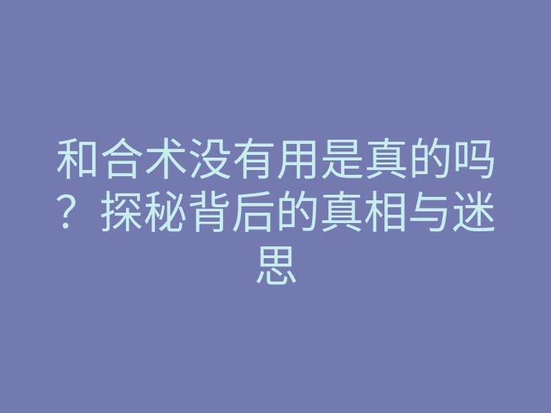 和合术没有用是真的吗?探秘背后的真相与迷思