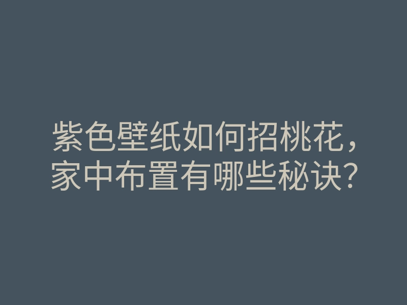 紫色壁纸如何招桃花,家中布置有哪些秘诀?