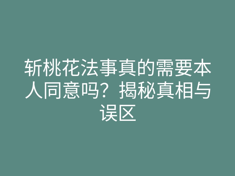 斩桃花法事真的需要本人同意吗?揭秘真相与误区