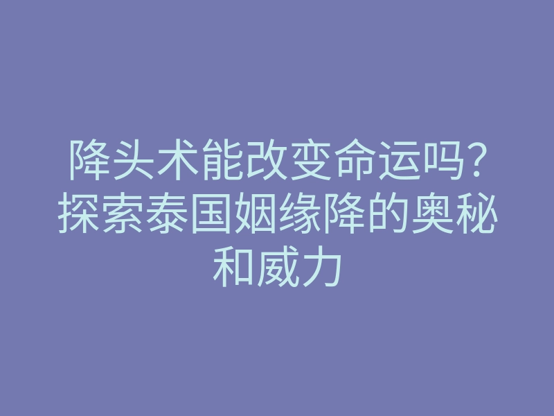 降头术能改变命运吗?探索泰国姻缘降的奥秘和威力