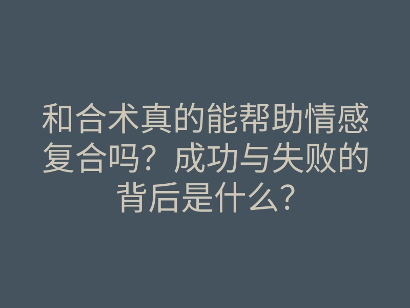和合术真的能帮助情感复合吗？成功与失败的背后是什么？