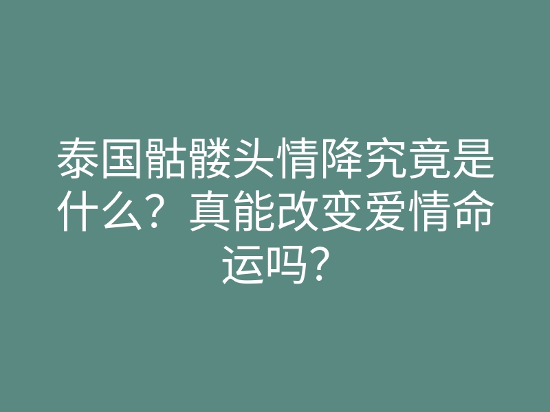 泰国骷髅头情降究竟是什么?真能改变爱情命运吗?