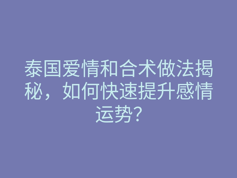 泰国爱情和合术做法揭秘,如何快速提升感情运势?