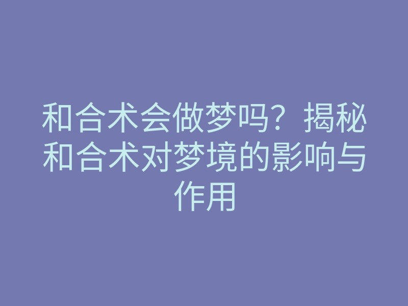 和合术会做梦吗?揭秘和合术对梦境的影响与作用