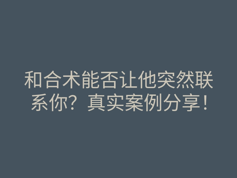 和合术能否让他突然联系你?真实案例分享!