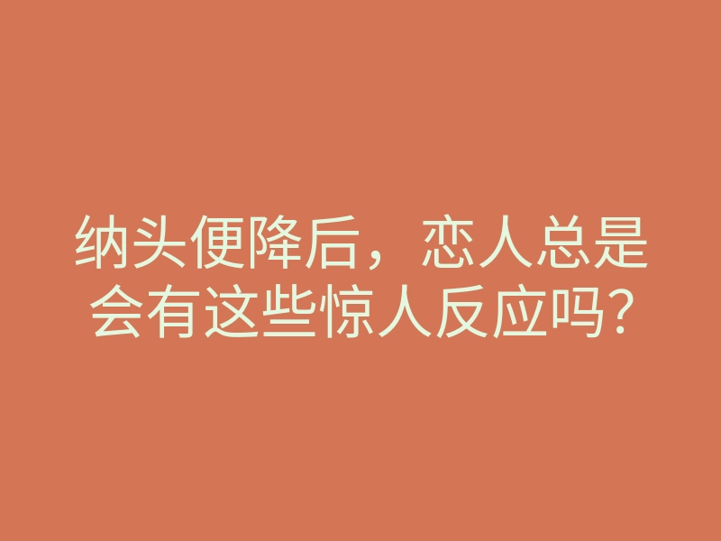 纳头便降后,恋人总是会有这些惊人反应吗?