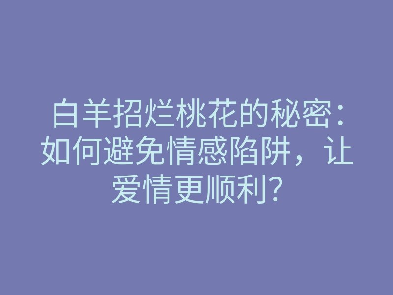 白羊招烂桃花的秘密:如何避免情感陷阱,让爱情更顺利?