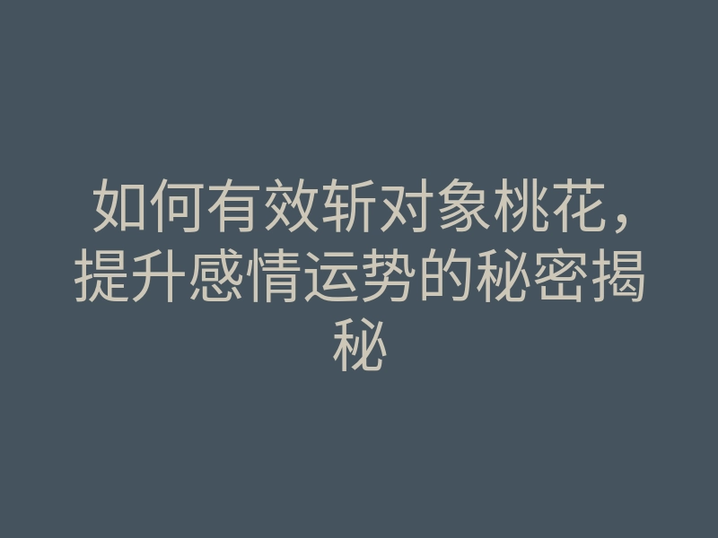 如何有效斩对象桃花,提升感情运势的秘密揭秘