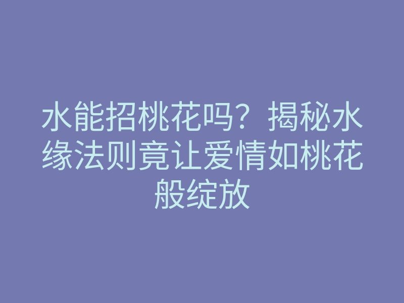 水能招桃花吗?揭秘水缘法则竟让爱情如桃花般绽放