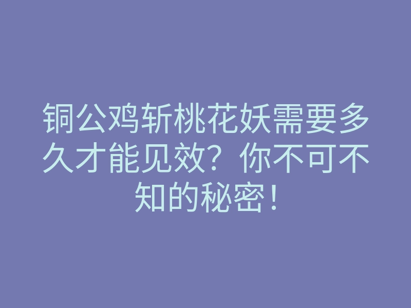 铜公鸡斩桃花妖需要多久才能见效?你不可不知的秘密!