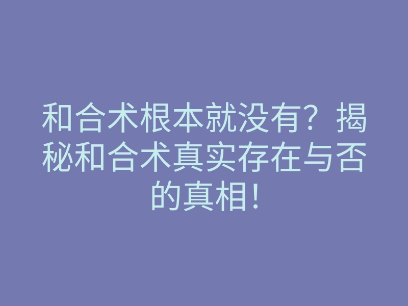 和合术根本就没有?揭秘和合术真实存在与否的真相!