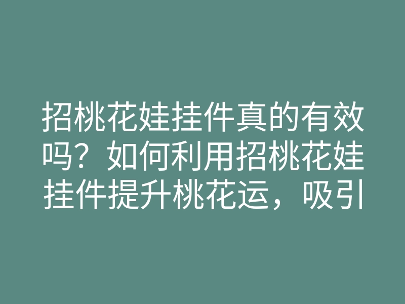 招桃花娃挂件真的有效吗?如何利用招桃花娃挂件提升桃花运,吸引爱情的秘诀