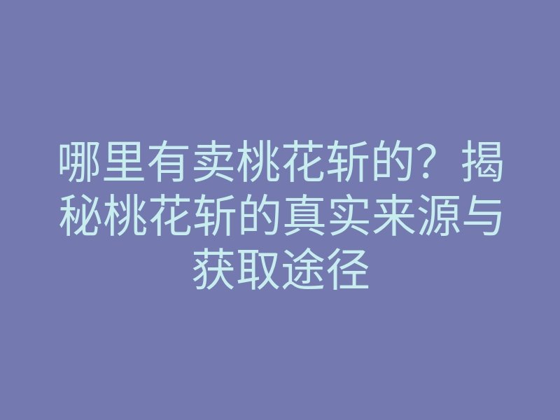 哪里有卖桃花斩的?揭秘桃花斩的真实来源与获取途径