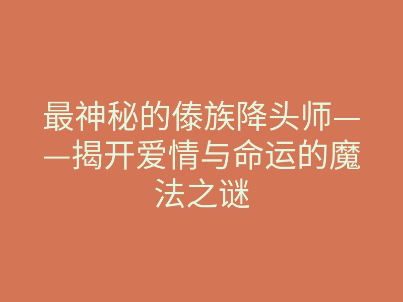 最神秘的傣族降头师——揭开爱情与命运的魔法之谜