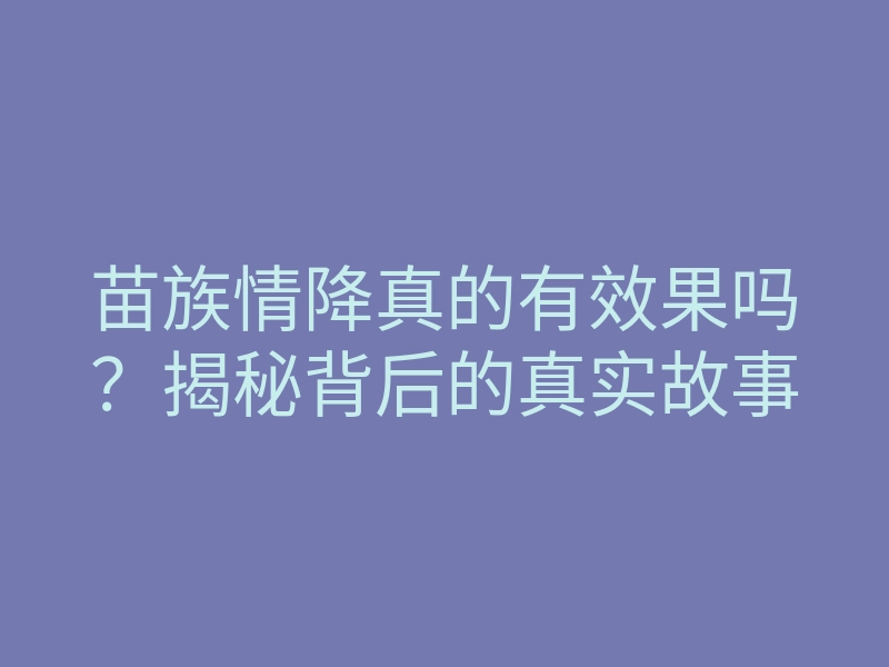 苗族情降真的有效果吗？揭秘背后的真实故事