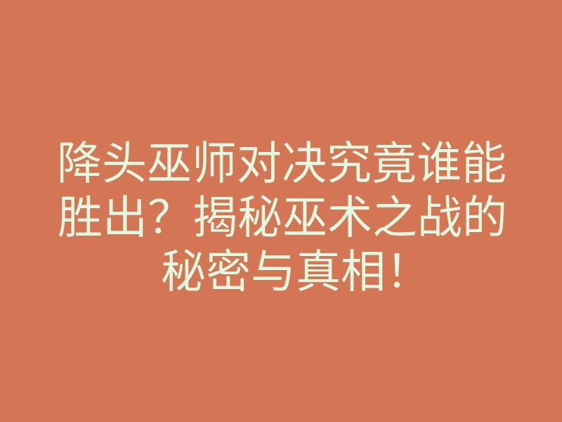 降头巫师对决究竟谁能胜出?揭秘巫术之战的秘密与真相!