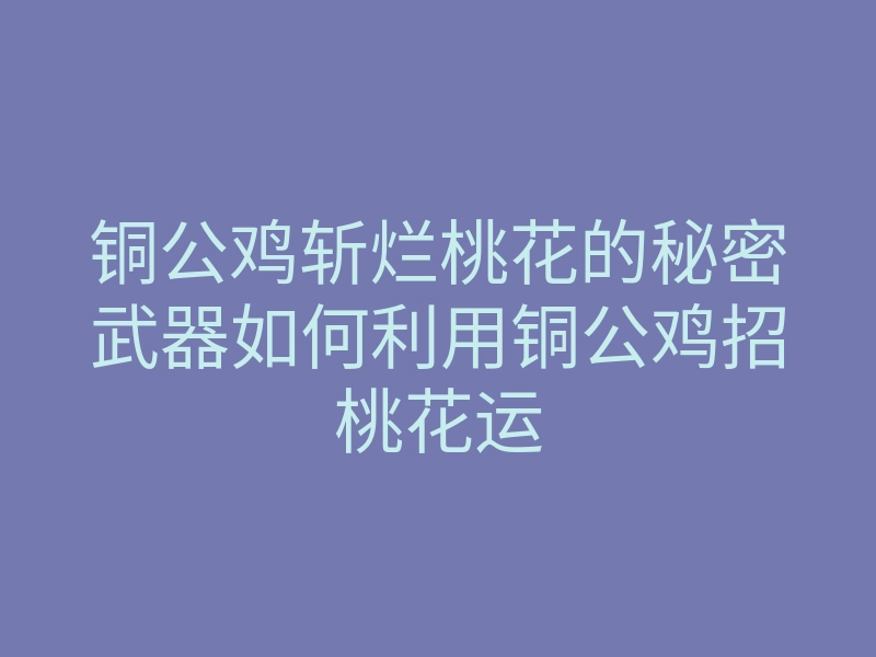铜公鸡斩烂桃花的秘密武器如何利用铜公鸡招桃花运