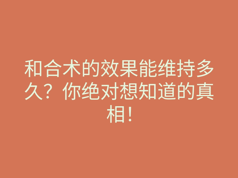 和合术的效果能维持多久?你绝对想知道的真相!