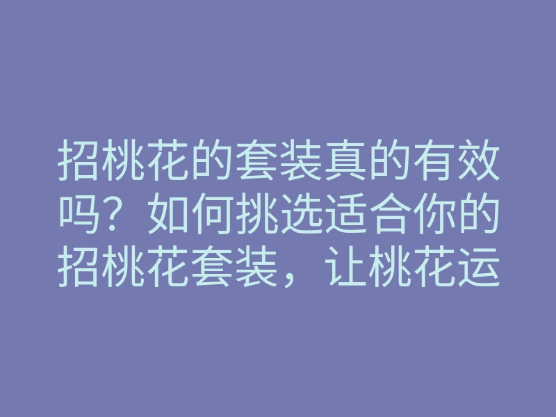 招桃花的套装真的有效吗?如何挑选适合你的招桃花套装,让桃花运随之而来