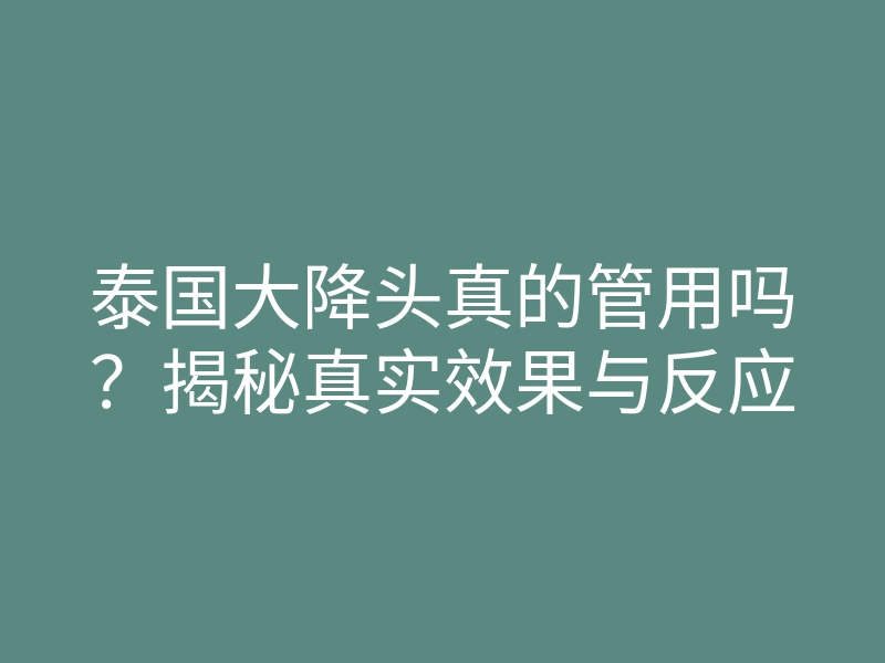 泰国大降头真的管用吗?揭秘真实效果与反应