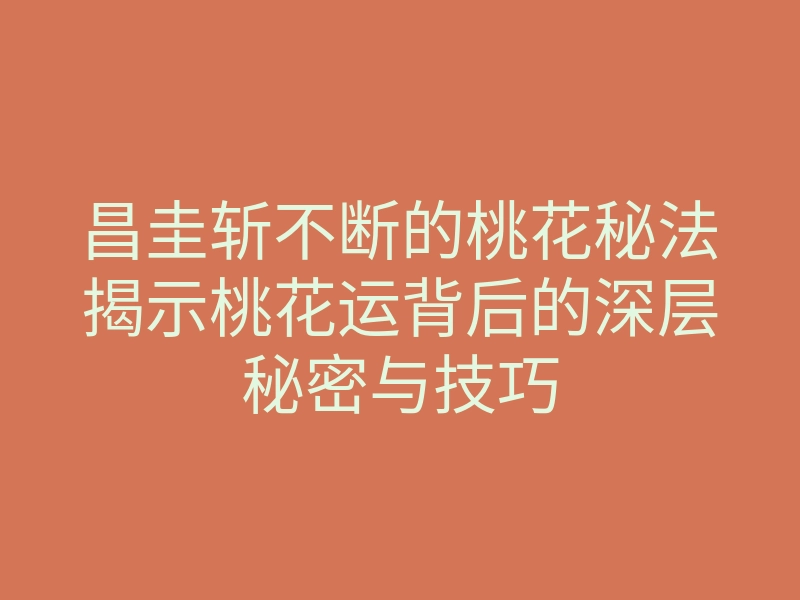 昌圭斩不断的桃花秘法揭示桃花运背后的深层秘密与技巧